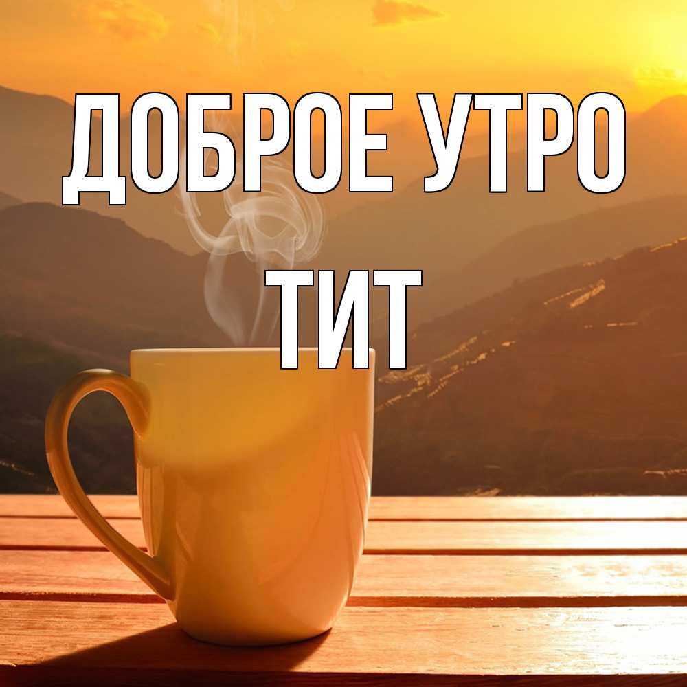 Открытка на каждый день с именем, Тит Доброе утро кофе в горах Прикольная открытка с пожеланием онлайн скачать бесплатно 