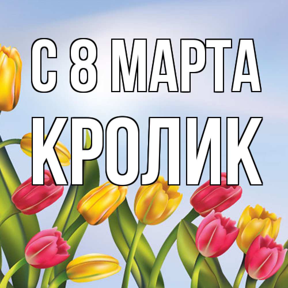 Открытка на каждый день с именем, кролик C 8 МАРТА международный женский день Прикольная открытка с пожеланием онлайн скачать бесплатно 