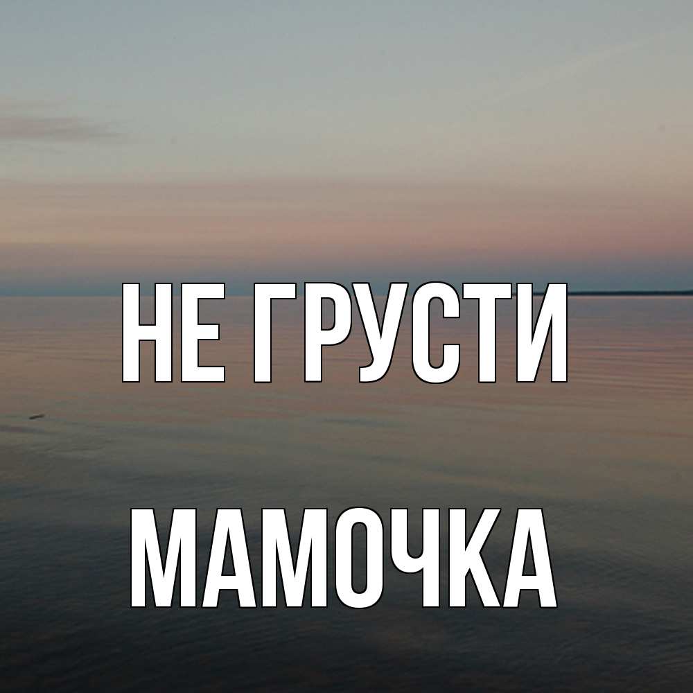 Открытка на каждый день с именем, Мамочка Не грусти водная гладь Прикольная открытка с пожеланием онлайн скачать бесплатно 