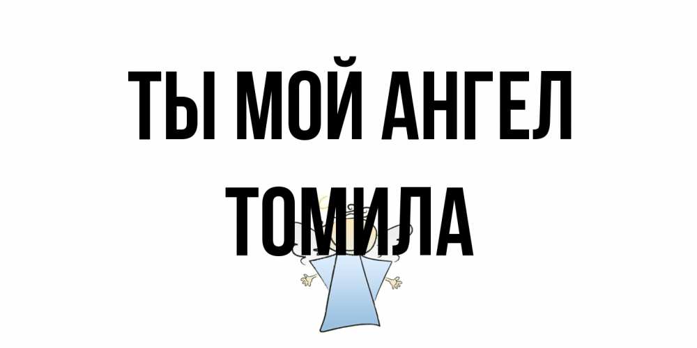 Открытка на каждый день с именем, Томила Ты мой ангел ангел Прикольная открытка с пожеланием онлайн скачать бесплатно 
