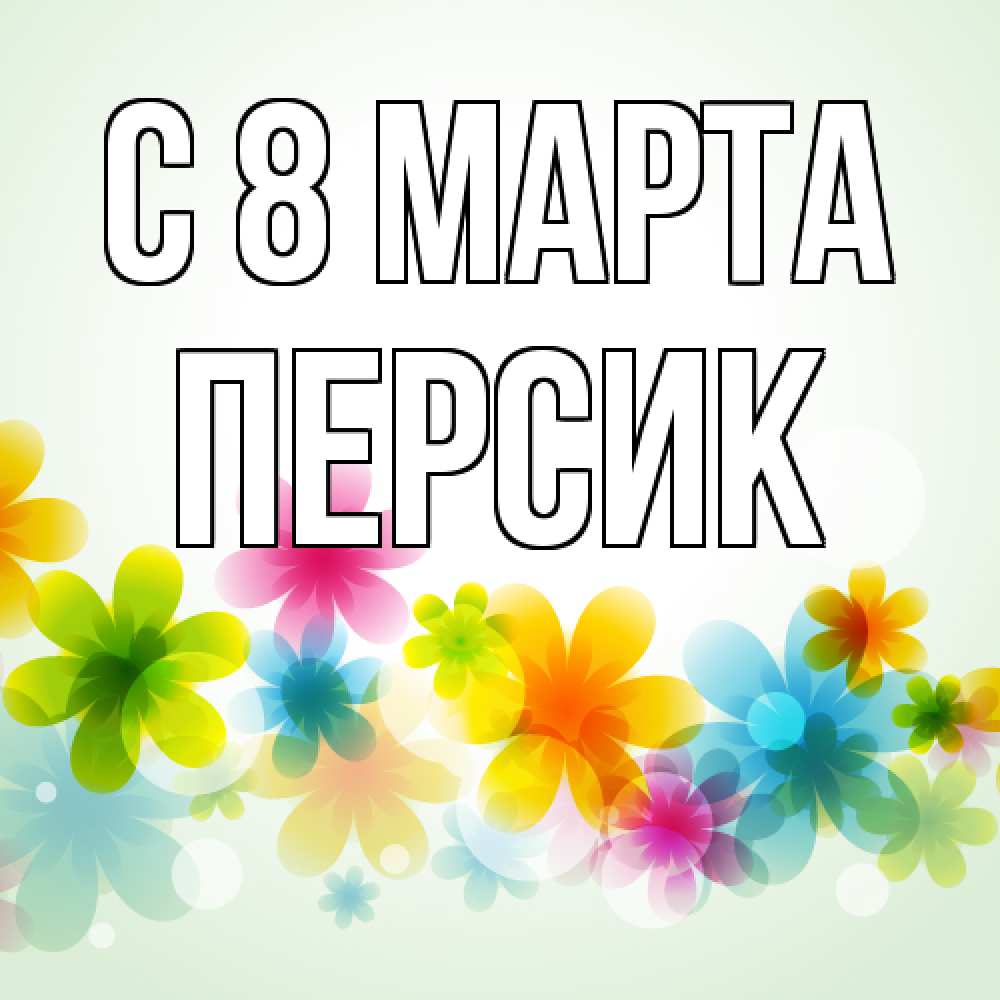 Открытка на каждый день с именем, Персик C 8 МАРТА цветы Прикольная открытка с пожеланием онлайн скачать бесплатно 