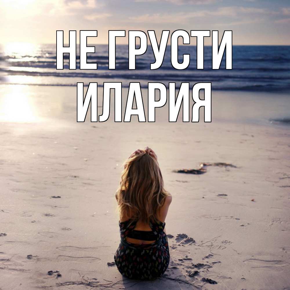 Открытка на каждый день с именем, Илария Не грусти песочек Прикольная открытка с пожеланием онлайн скачать бесплатно 