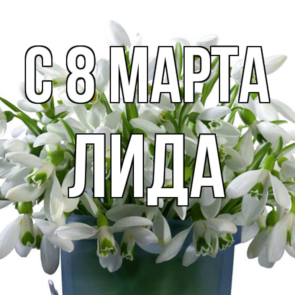 Открытка на каждый день с именем, Лида C 8 МАРТА цветы к международному женскому дню Прикольная открытка с пожеланием онлайн скачать бесплатно 