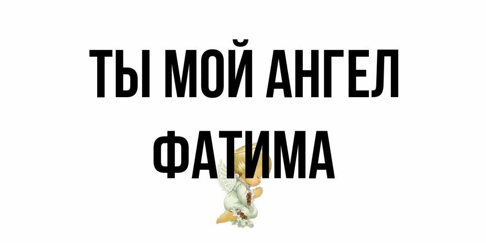 Открытка на каждый день с именем, Фатима Ты мой ангел ангел Прикольная открытка с пожеланием онлайн скачать бесплатно 