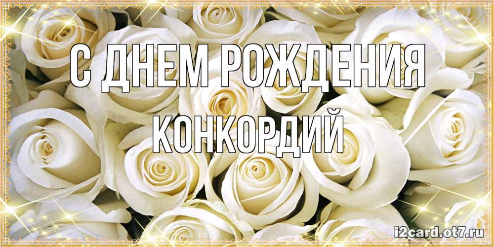 Открытка на каждый день с именем, Конкордий С днем рождения открытка с белыми розами. большой букет белых роз Прикольная открытка с пожеланием онлайн скачать бесплатно 