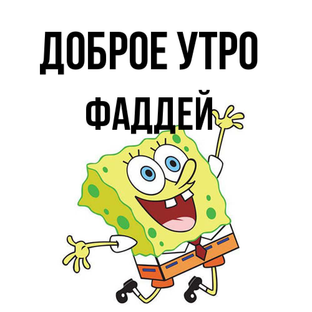 Открытка на каждый день с именем, Фаддей Доброе утро улыбающийся спанч Боб Прикольная открытка с пожеланием онлайн скачать бесплатно 