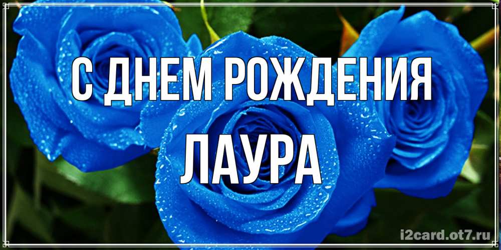Открытка на каждый день с именем, Лаура С днем рождения розы с синим цветом Прикольная открытка с пожеланием онлайн скачать бесплатно 