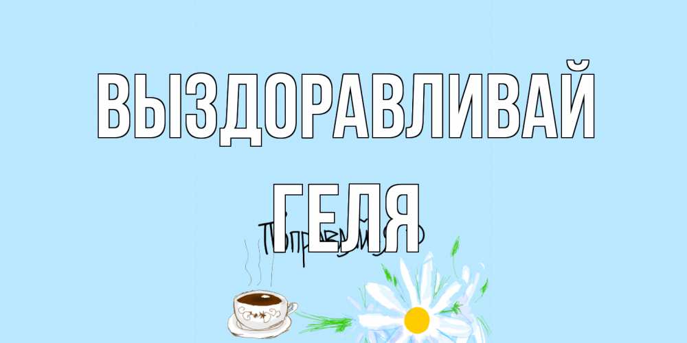 Открытка на каждый день с именем, Геля Выздоравливай чай Прикольная открытка с пожеланием онлайн скачать бесплатно 
