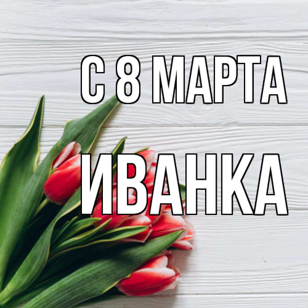 Открытка на каждый день с именем, Иванка C 8 МАРТА весна 2 Прикольная открытка с пожеланием онлайн скачать бесплатно 