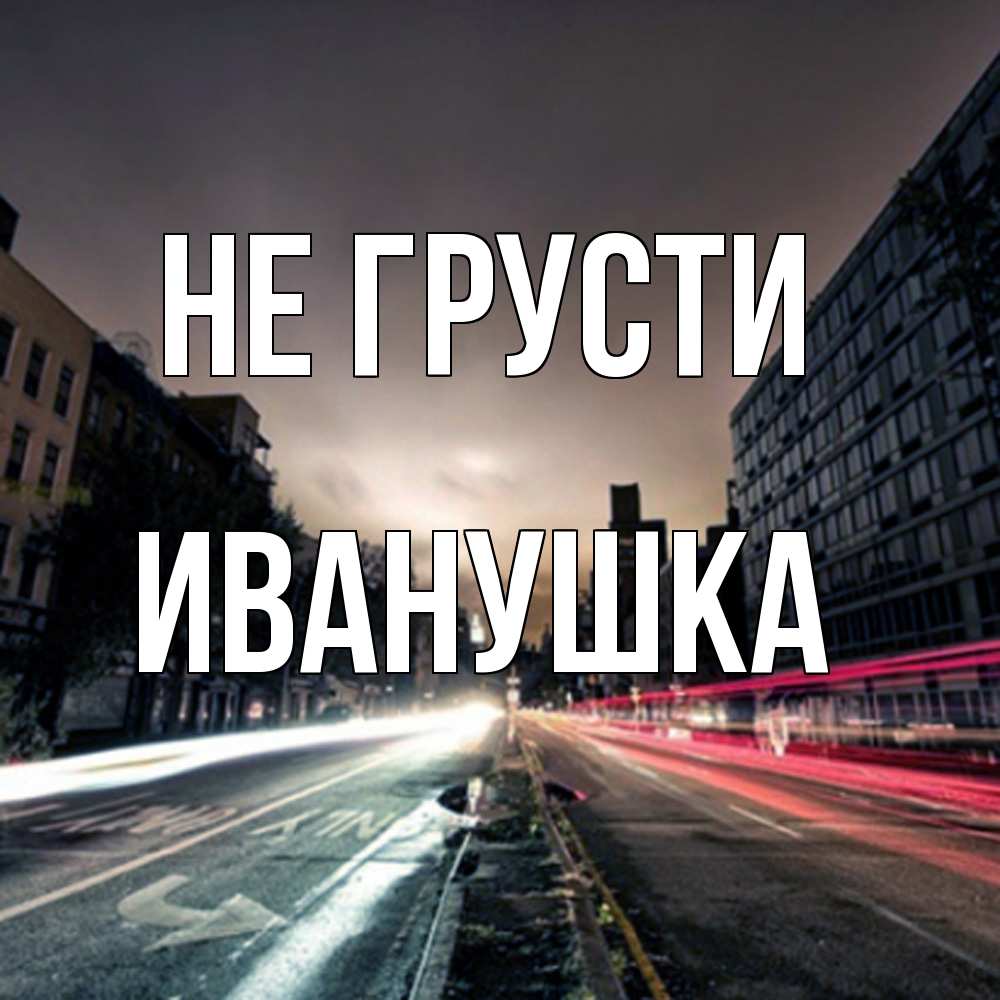 Открытка на каждый день с именем, Иванушка Не грусти съемка ночью Прикольная открытка с пожеланием онлайн скачать бесплатно 