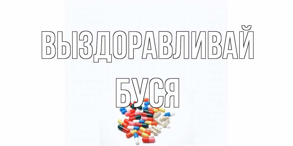 Открытка на каждый день с именем, Буся Выздоравливай таблетки Прикольная открытка с пожеланием онлайн скачать бесплатно 