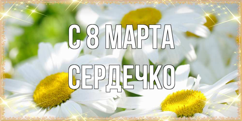 Открытка на каждый день с именем, сердечко C 8 МАРТА красивые открытки с белыми цветами на международный женский день Прикольная открытка с пожеланием онлайн скачать бесплатно 