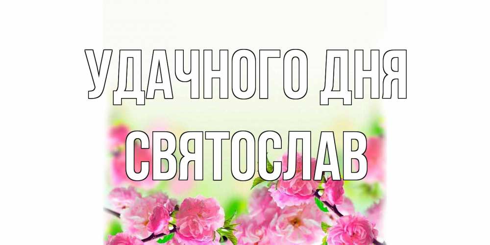Открытка на каждый день с именем, Святослав Удачного дня цветы Прикольная открытка с пожеланием онлайн скачать бесплатно 
