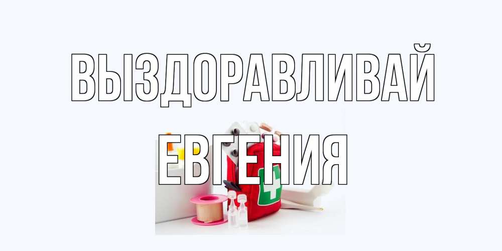 Открытка на каждый день с именем, Евгения Выздоравливай аптечка Прикольная открытка с пожеланием онлайн скачать бесплатно 