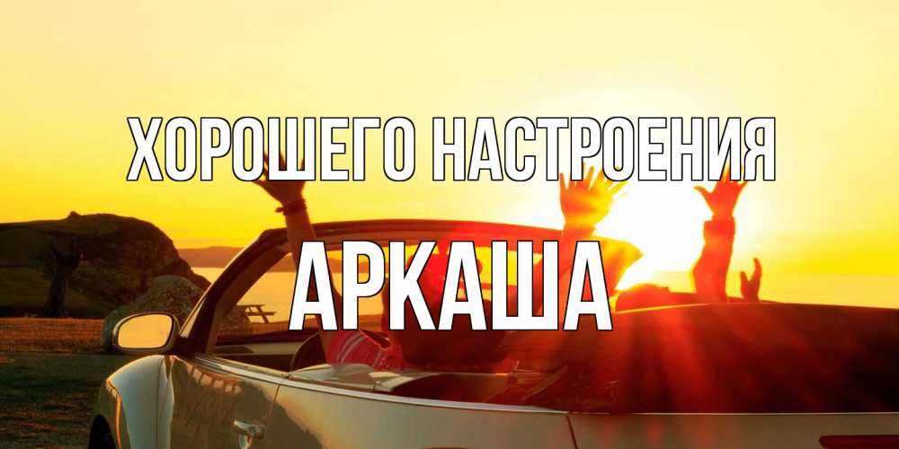 Открытка на каждый день с именем, Аркаша Хорошего настроения фото счастливые люди в хорошем настроении Прикольная открытка с пожеланием онлайн скачать бесплатно 