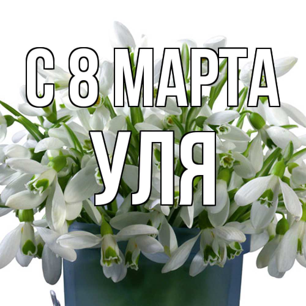 Открытка на каждый день с именем, Уля C 8 МАРТА цветы к международному женскому дню Прикольная открытка с пожеланием онлайн скачать бесплатно 