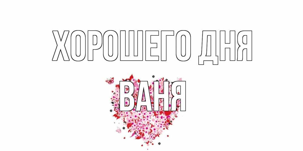 Открытка на каждый день с именем, Ваня Хорошего дня открытка на каждый день для любимой Прикольная открытка с пожеланием онлайн скачать бесплатно 