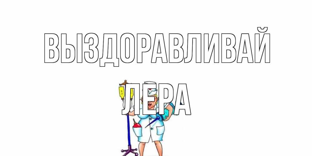 Открытка на каждый день с именем, Лера Выздоравливай медсестра Прикольная открытка с пожеланием онлайн скачать бесплатно 