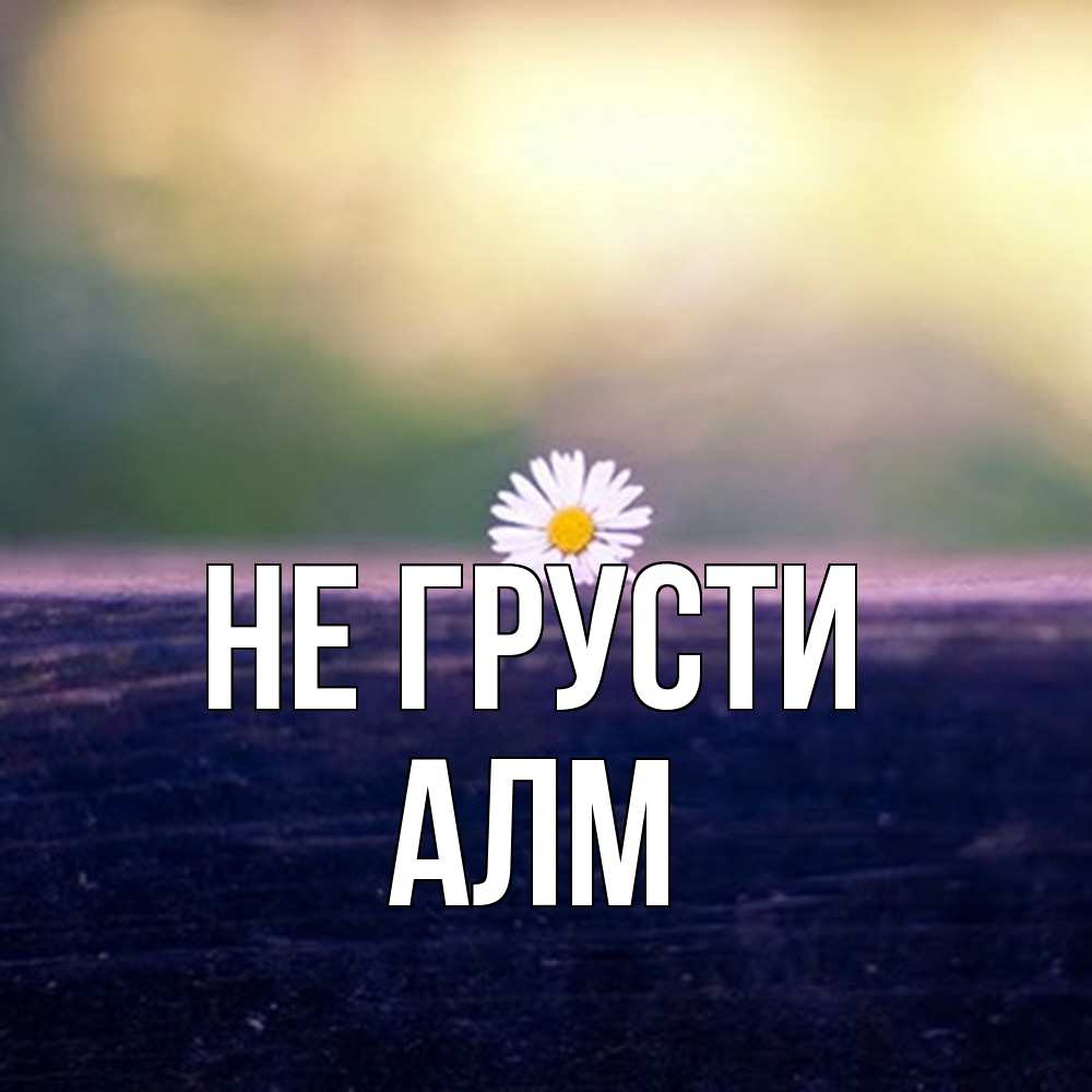 Открытка на каждый день с именем, Алм Не грусти красота Прикольная открытка с пожеланием онлайн скачать бесплатно 