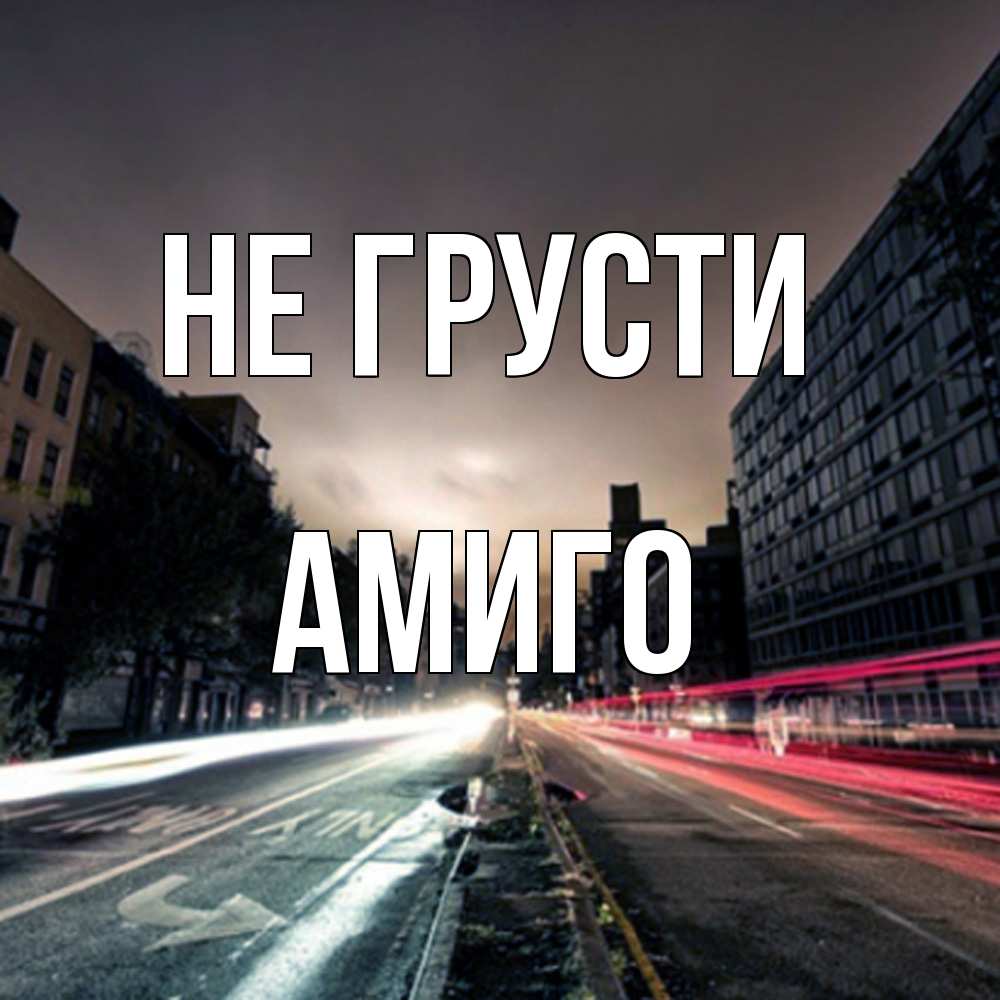 Открытка на каждый день с именем, Амиго Не грусти съемка ночью Прикольная открытка с пожеланием онлайн скачать бесплатно 