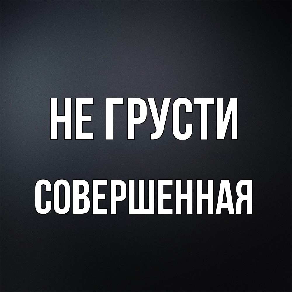 Открытка на каждый день с именем, Совершенная Не грусти Градиент серый Прикольная открытка с пожеланием онлайн скачать бесплатно 