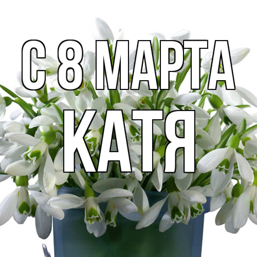 Открытка на каждый день с именем, Катя C 8 МАРТА цветы к международному женскому дню Прикольная открытка с пожеланием онлайн скачать бесплатно 