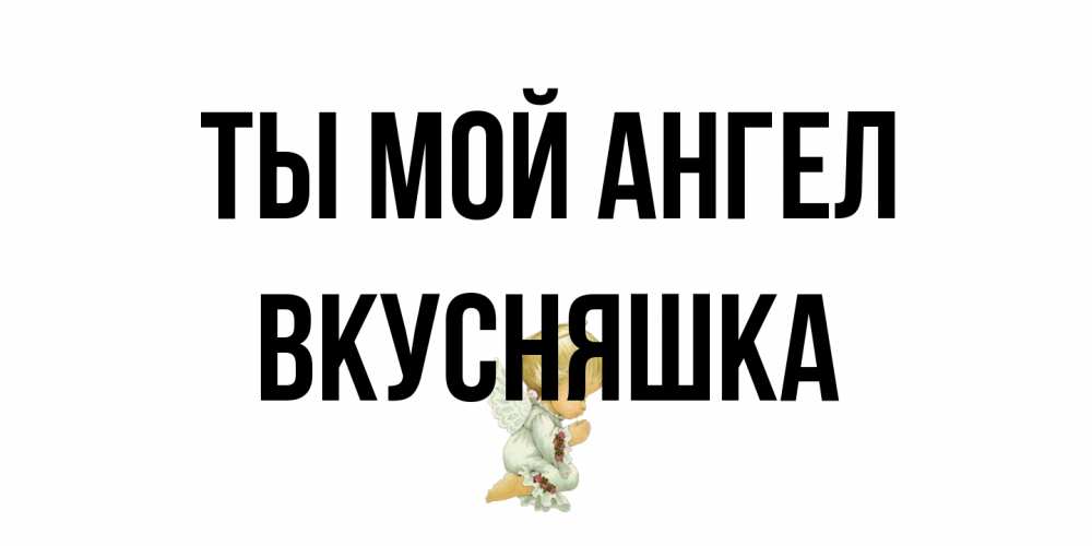 Открытка на каждый день с именем, Вкусняшка Ты мой ангел ангел Прикольная открытка с пожеланием онлайн скачать бесплатно 