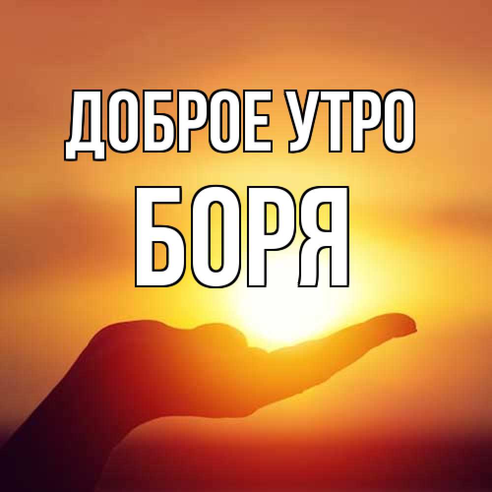 Открытка на каждый день с именем, Боря Доброе утро ладошка и закат Прикольная открытка с пожеланием онлайн скачать бесплатно 