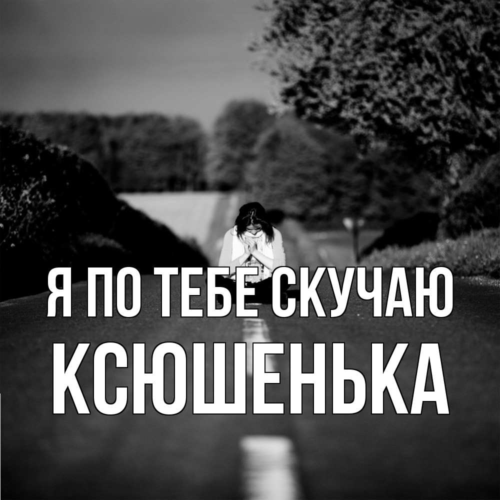 Открытка на каждый день с именем, Ксюшенька Я по тебе скучаю фото Прикольная открытка с пожеланием онлайн скачать бесплатно 