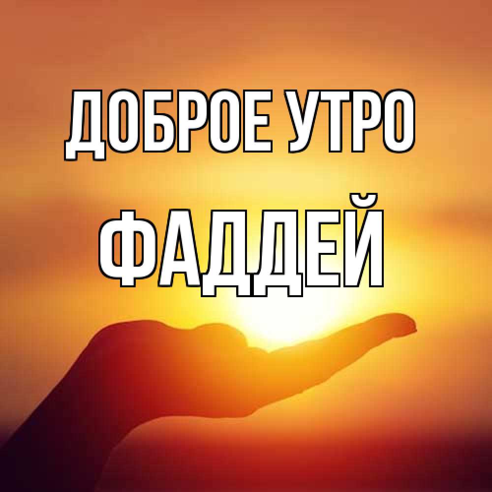 Открытка на каждый день с именем, Фаддей Доброе утро ладошка и закат Прикольная открытка с пожеланием онлайн скачать бесплатно 