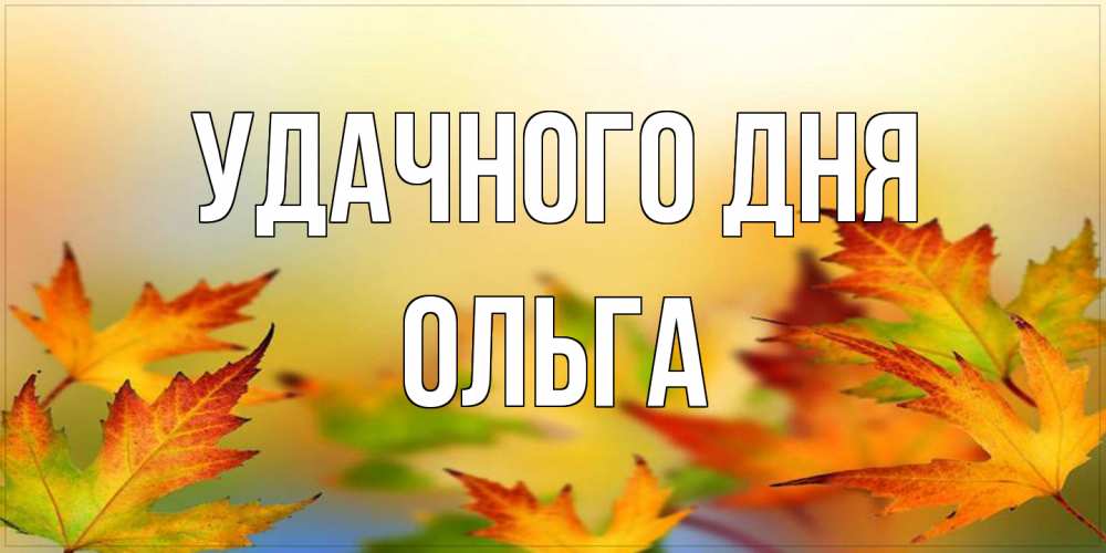Открытка на каждый день с именем, Ольга Удачного дня открытка с пожеланием хорошего осеннего дня Прикольная открытка с пожеланием онлайн скачать бесплатно 