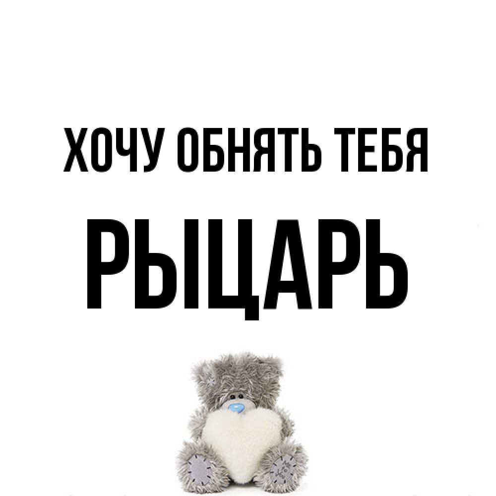 Открытка на каждый день с именем, Рыцарь Хочу обнять тебя медвежонок с сердечком белого цвета Прикольная открытка с пожеланием онлайн скачать бесплатно 