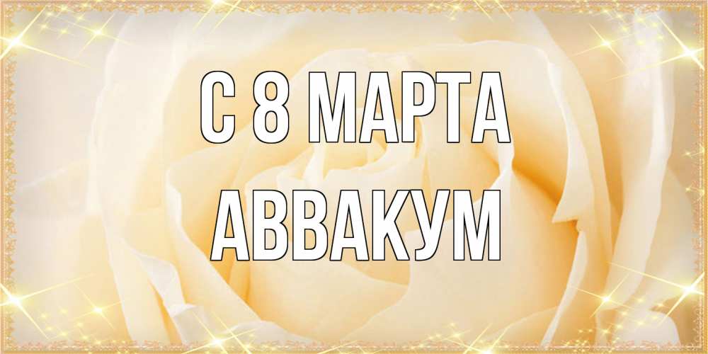 Открытка на каждый день с именем, Аввакум C 8 МАРТА с международным женским днем поздравления для женщины Прикольная открытка с пожеланием онлайн скачать бесплатно 