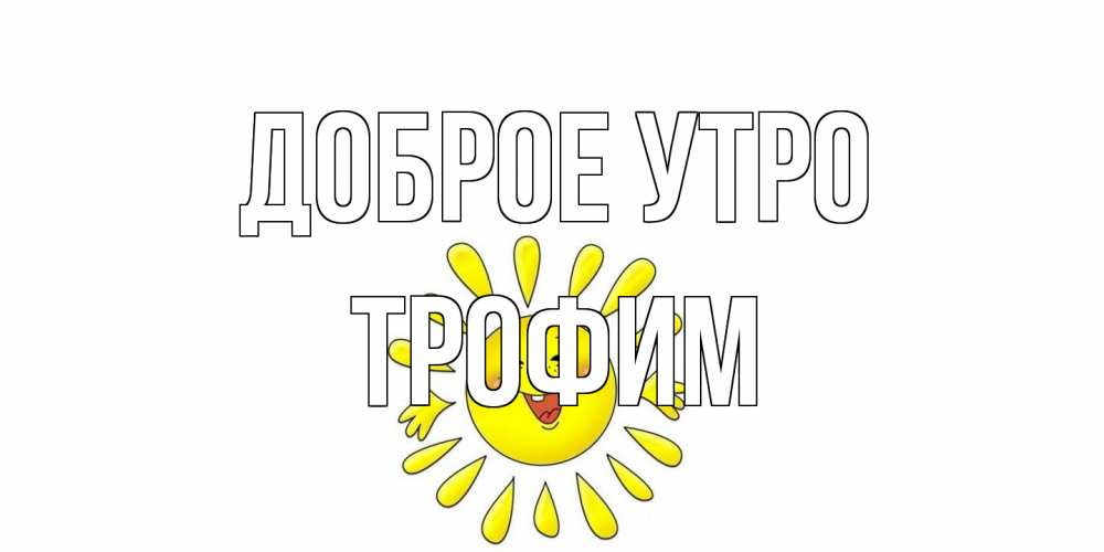 Открытка на каждый день с именем, Трофим Доброе утро солнце Прикольная открытка с пожеланием онлайн скачать бесплатно 