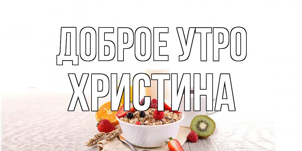 Открытка на каждый день с именем, Христина Доброе утро открытка с пожеланием добрейшего утречка Прикольная открытка с пожеланием онлайн скачать бесплатно 