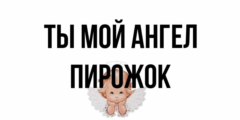 Открытка на каждый день с именем, пирожок Ты мой ангел ангел Прикольная открытка с пожеланием онлайн скачать бесплатно 