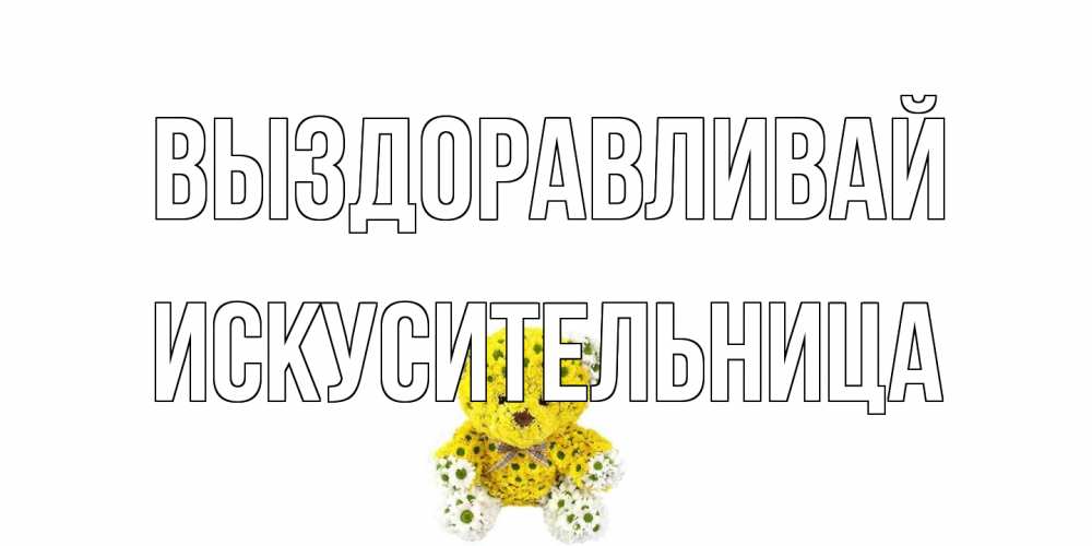 Открытка на каждый день с именем, Искусительница Выздоравливай мишка Прикольная открытка с пожеланием онлайн скачать бесплатно 