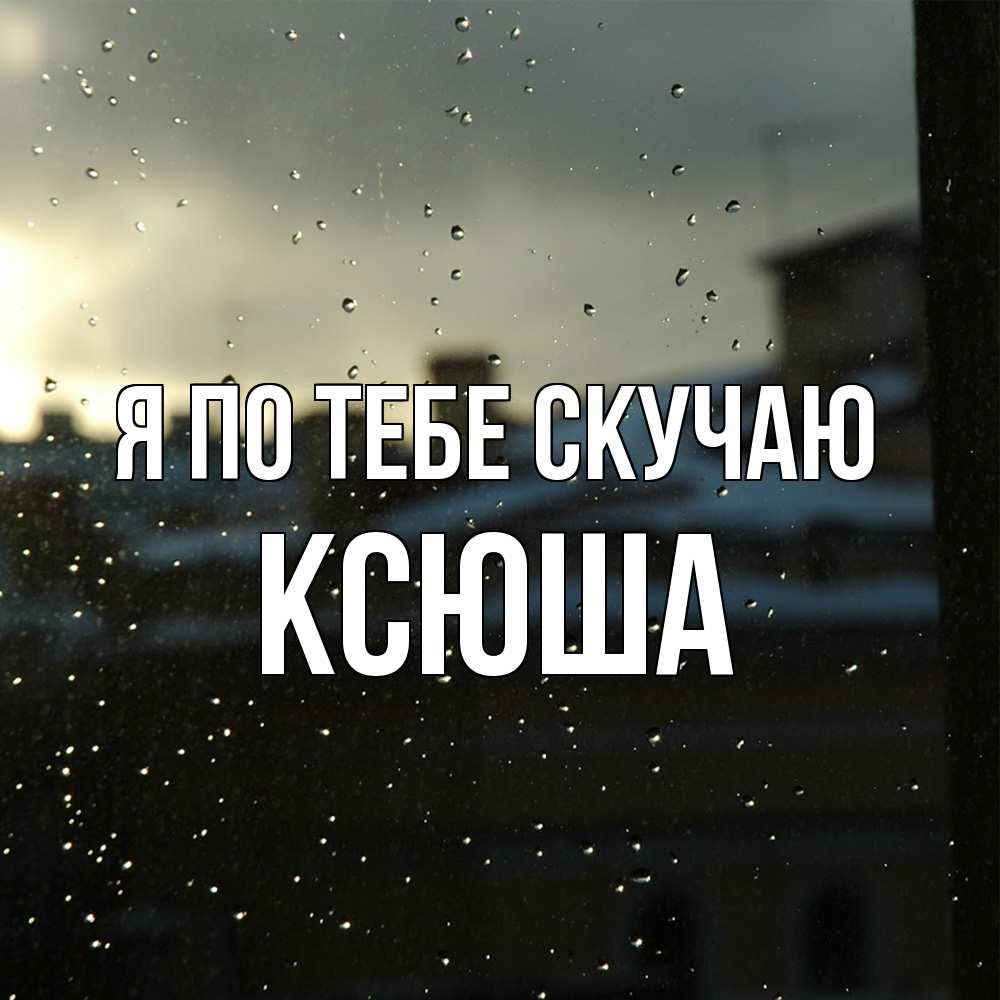 Открытка на каждый день с именем, Ксюша Я по тебе скучаю капли на стекле Прикольная открытка с пожеланием онлайн скачать бесплатно 