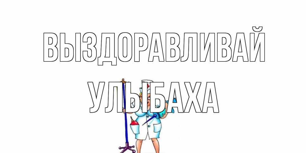 Открытка на каждый день с именем, Улыбаха Выздоравливай медсестра Прикольная открытка с пожеланием онлайн скачать бесплатно 
