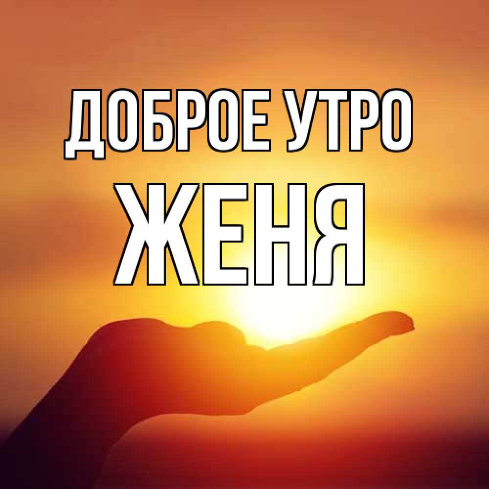 Открытка на каждый день с именем, Женя Доброе утро ладошка и закат Прикольная открытка с пожеланием онлайн скачать бесплатно 