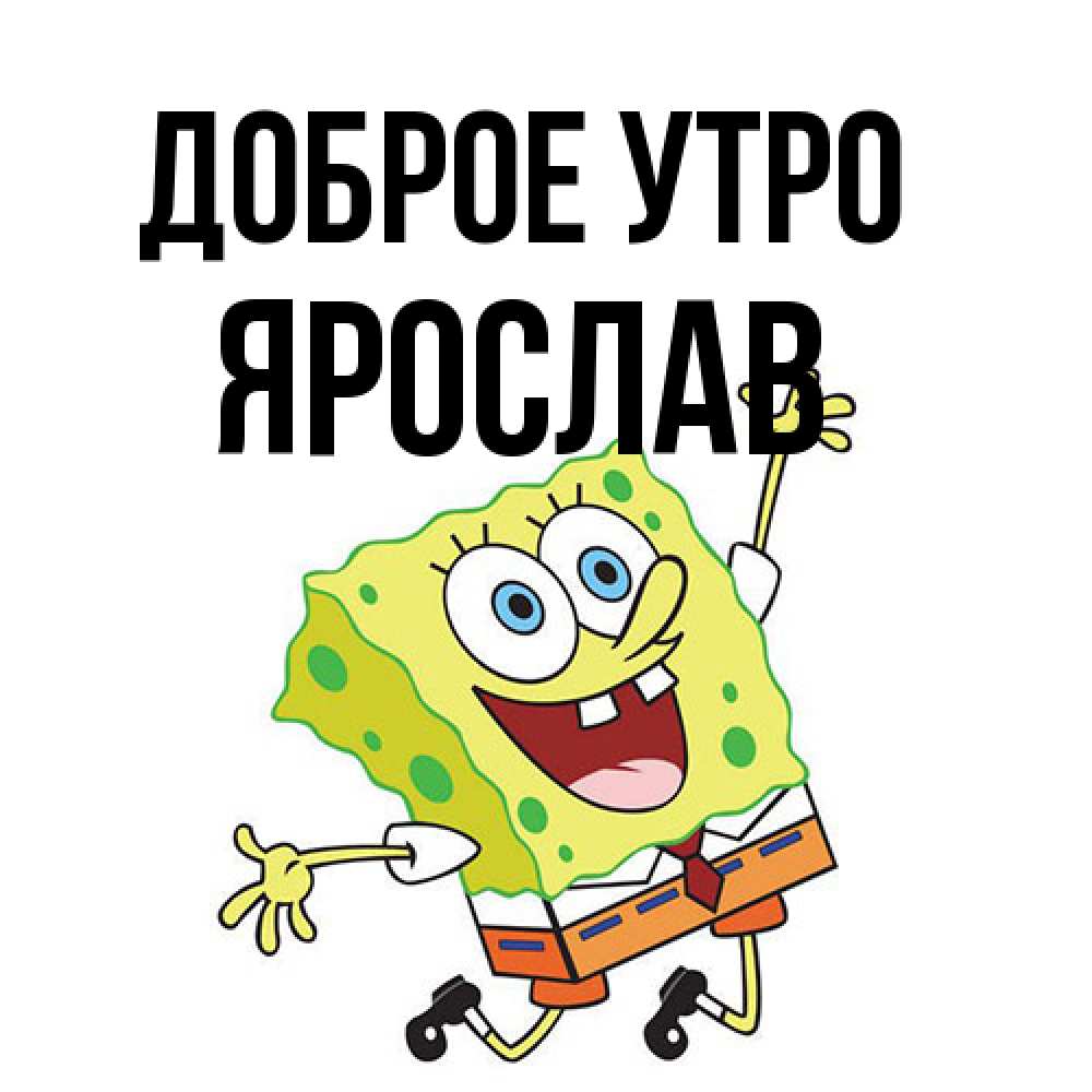 Открытка на каждый день с именем, Ярослав Доброе утро улыбающийся спанч Боб Прикольная открытка с пожеланием онлайн скачать бесплатно 