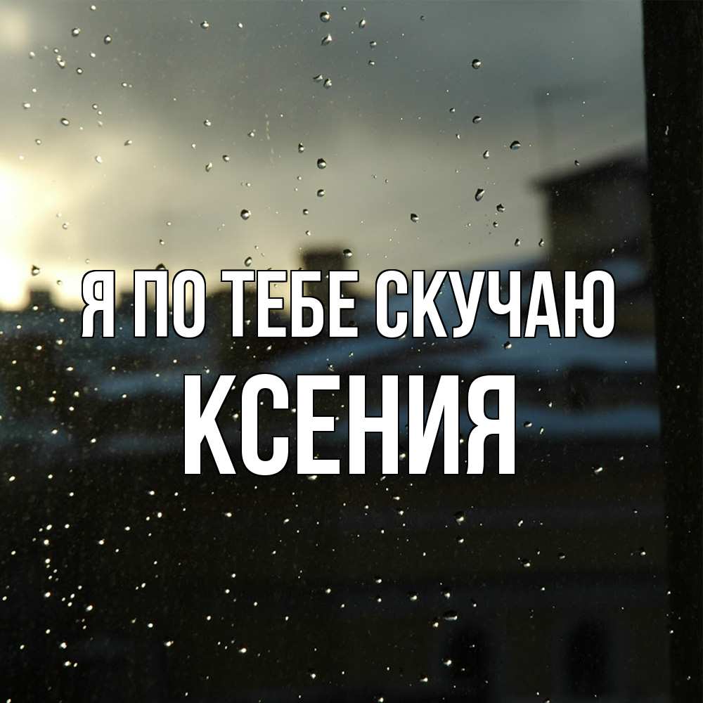 Открытка на каждый день с именем, Ксения Я по тебе скучаю капли на стекле Прикольная открытка с пожеланием онлайн скачать бесплатно 