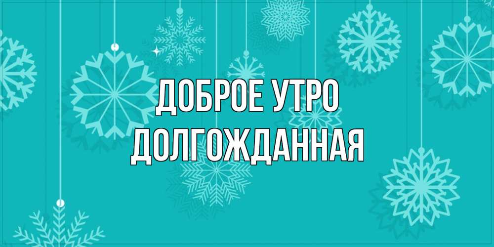 Открытка на каждый день с именем, Долгожданная Доброе утро открытка со снежинками Прикольная открытка с пожеланием онлайн скачать бесплатно 