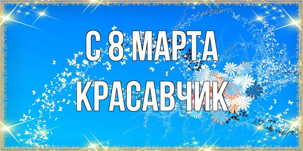 Открытка на каждый день с именем, Красавчик C 8 МАРТА открытка с подписью к международному женскому дню Прикольная открытка с пожеланием онлайн скачать бесплатно 