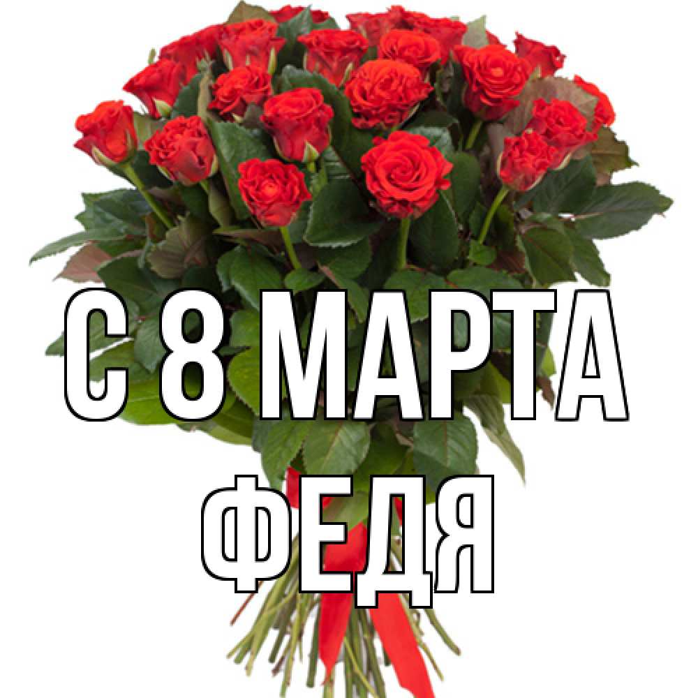 Открытка на каждый день с именем, Федя C 8 МАРТА цветы на 8 марта 1 Прикольная открытка с пожеланием онлайн скачать бесплатно 