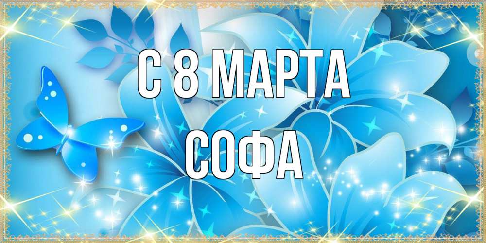 Открытка на каждый день с именем, Софа C 8 МАРТА современные открытки на международный женский день для любимой Прикольная открытка с пожеланием онлайн скачать бесплатно 