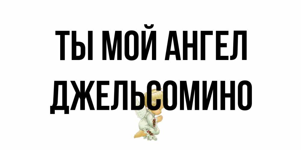 Открытка на каждый день с именем, Джельсомино Ты мой ангел ангел Прикольная открытка с пожеланием онлайн скачать бесплатно 