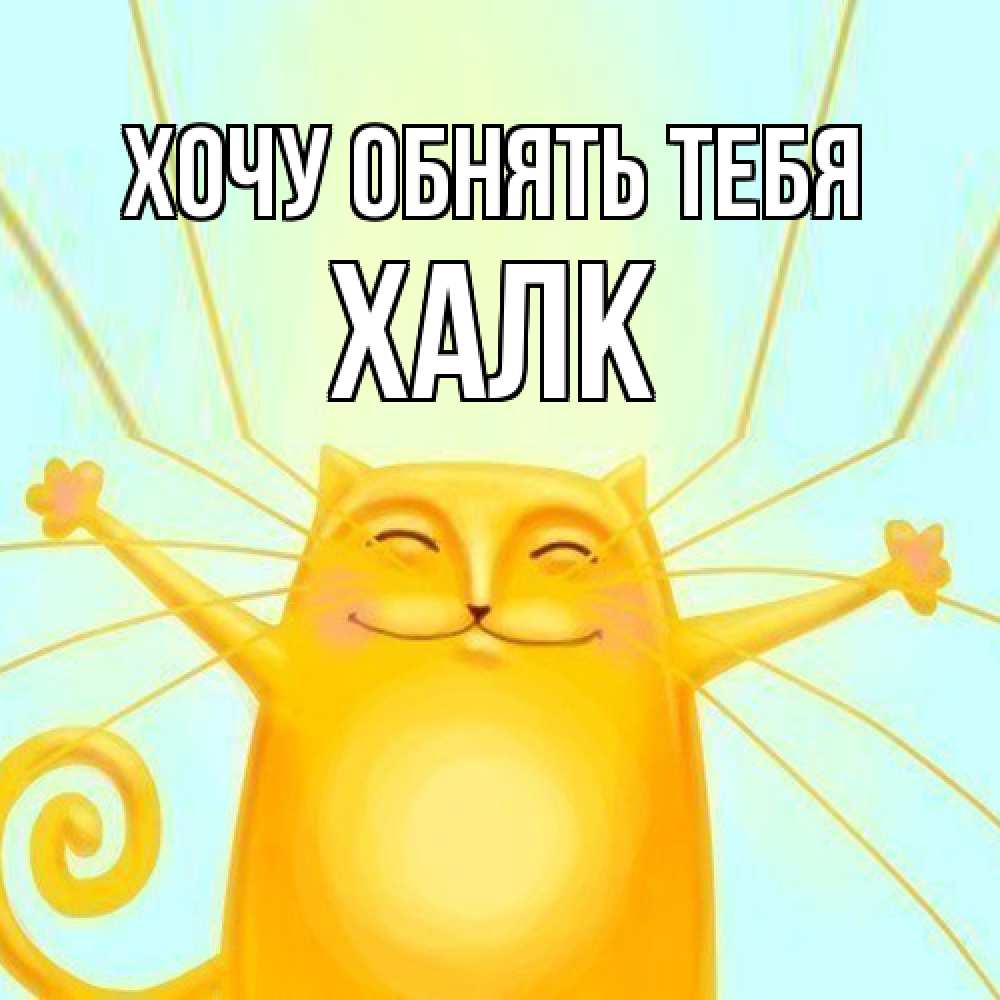 Открытка на каждый день с именем, Халк Хочу обнять тебя солнечный обнимашечный кот Прикольная открытка с пожеланием онлайн скачать бесплатно 