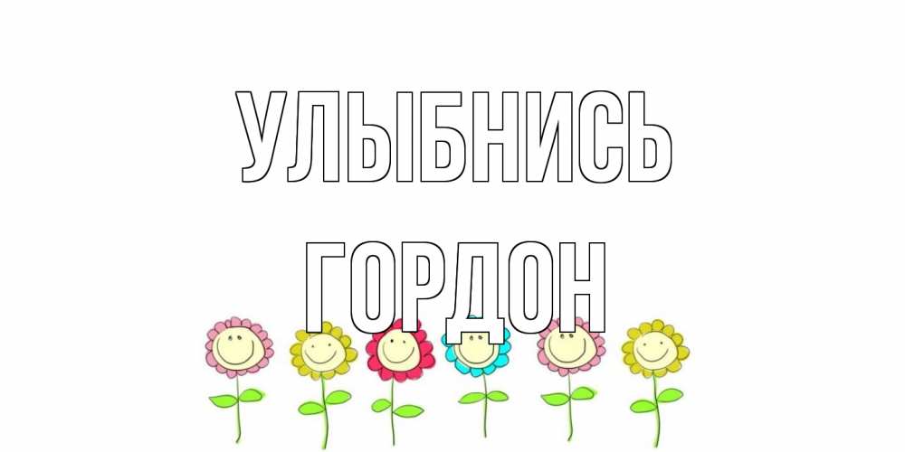 Открытка на каждый день с именем, Гордон Улыбнись улыбка, цветы Прикольная открытка с пожеланием онлайн скачать бесплатно 