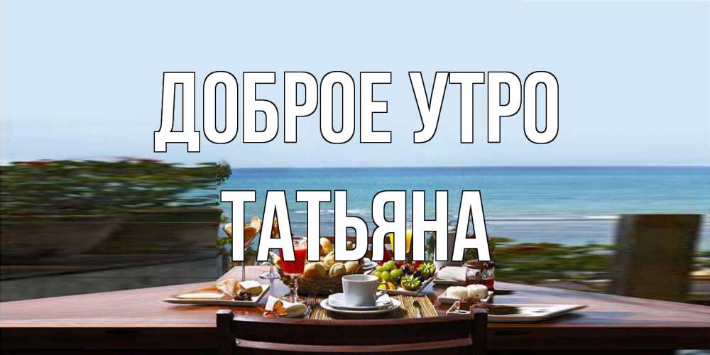 Открытка на каждый день с именем, Татьяна Доброе утро море, завтрак Прикольная открытка с пожеланием онлайн скачать бесплатно 